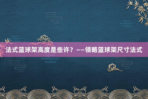 法式篮球架高度是些许？——领略篮球架尺寸法式